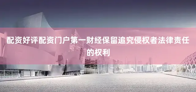 配资好评配资门户第一财经保留追究侵权者法律责任的权利