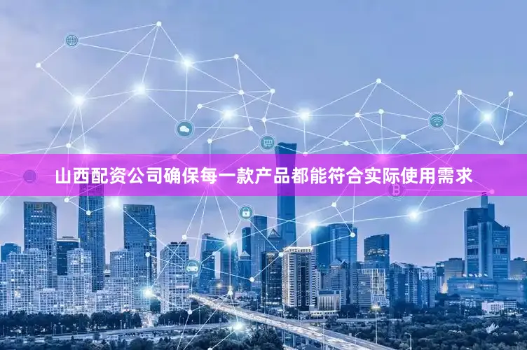 山西配资公司确保每一款产品都能符合实际使用需求