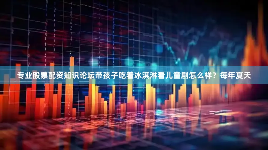 专业股票配资知识论坛带孩子吃着冰淇淋看儿童剧怎么样？每年夏天