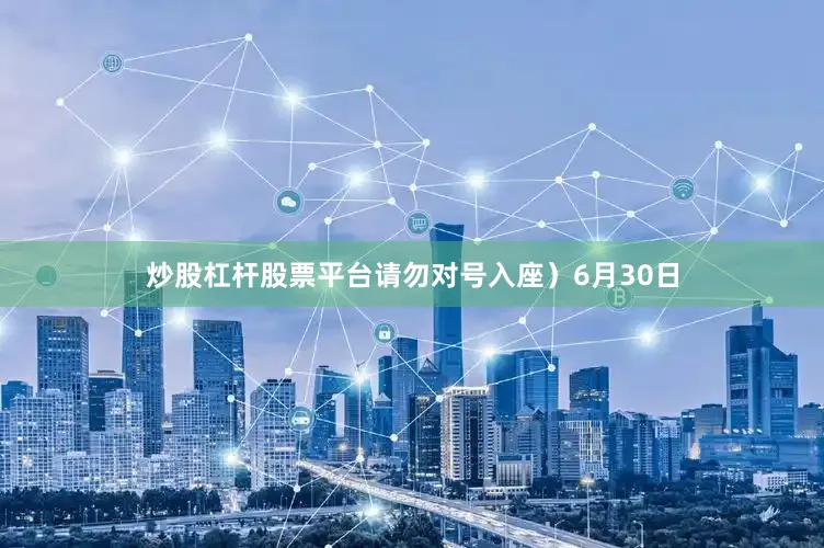 炒股杠杆股票平台请勿对号入座）6月30日