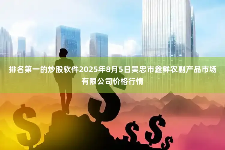 排名第一的炒股软件2025年8月5日吴忠市鑫鲜农副产品市场有限公司价格行情