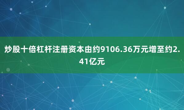 炒股十倍杠杆注册资本由约9106.36万元增至约2.41亿元