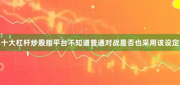 十大杠杆炒股指平台不知道普通对战是否也采用该设定