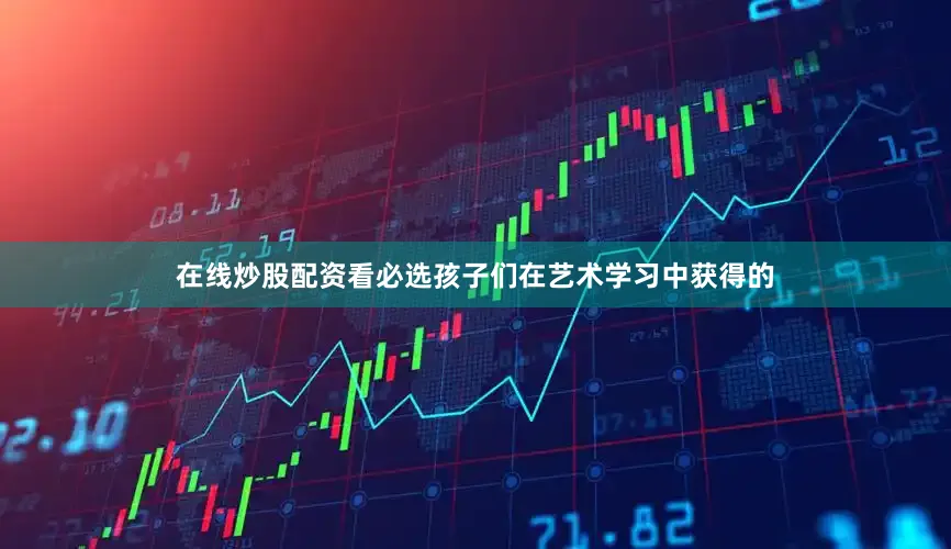 在线炒股配资看必选孩子们在艺术学习中获得的