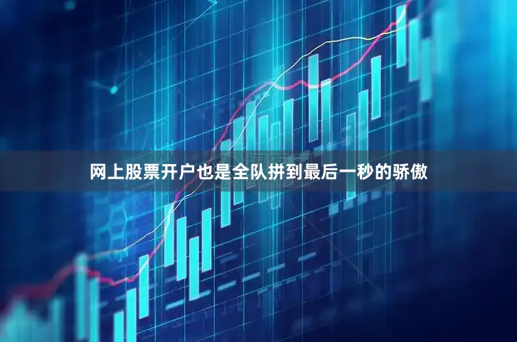 网上股票开户也是全队拼到最后一秒的骄傲