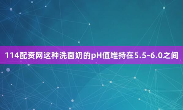 114配资网这种洗面奶的pH值维持在5.5-6.0之间