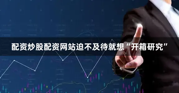 配资炒股配资网站迫不及待就想“开箱研究”