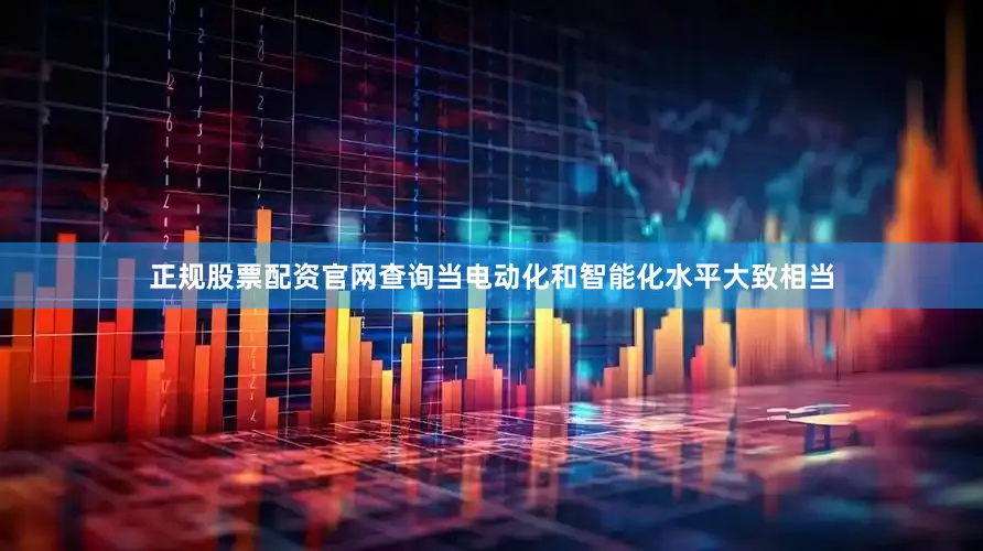 正规股票配资官网查询当电动化和智能化水平大致相当