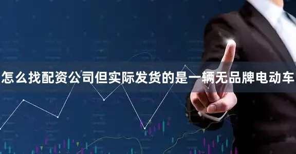 怎么找配资公司但实际发货的是一辆无品牌电动车