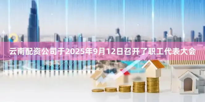 云南配资公司于2025年9月12日召开了职工代表大会