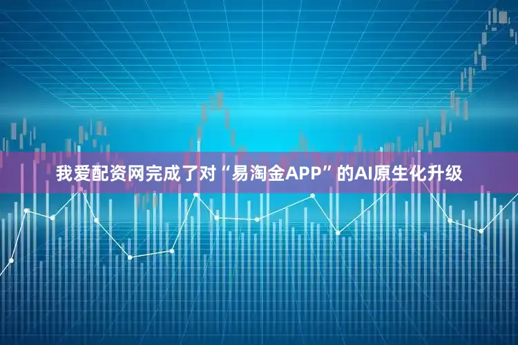 我爱配资网完成了对“易淘金APP”的AI原生化升级