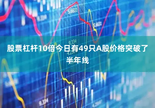 股票杠杆10倍今日有49只A股价格突破了半年线