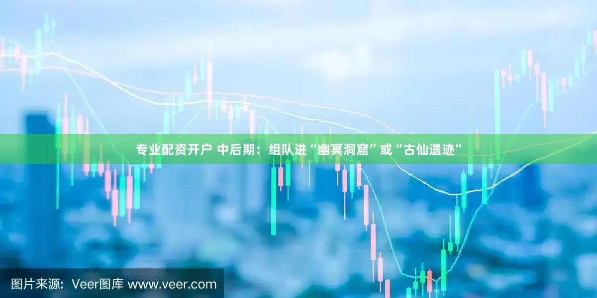 专业配资开户 中后期：组队进“幽冥洞窟”或“古仙遗迹”