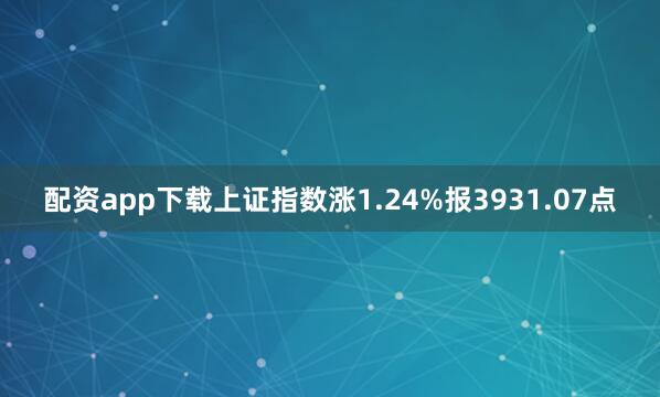 配资app下载上证指数涨1.24%报3931.07点