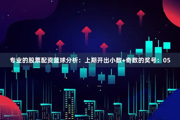 专业的股票配资　　蓝球分析：上期开出小数+奇数的奖号：05