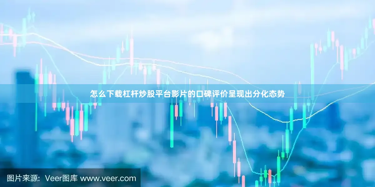 怎么下载杠杆炒股平台影片的口碑评价呈现出分化态势