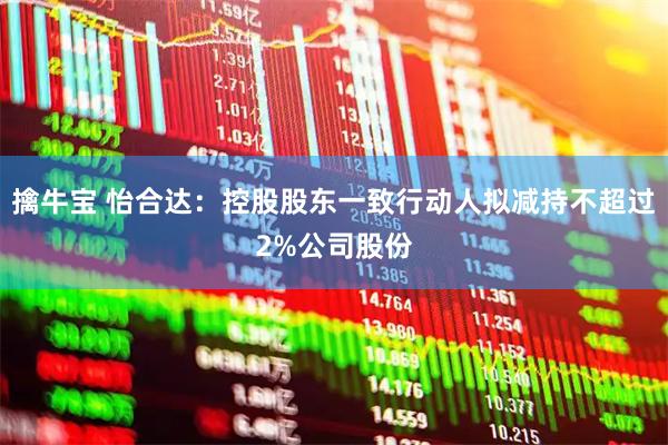 擒牛宝 怡合达：控股股东一致行动人拟减持不超过2%公司股份