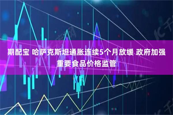 期配宝 哈萨克斯坦通胀连续5个月放缓 政府加强重要食品价格监管