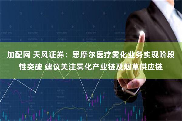 加配网 天风证券：思摩尔医疗雾化业务实现阶段性突破 建议关注雾化产业链及烟草供应链