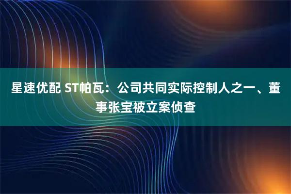 星速优配 ST帕瓦：公司共同实际控制人之一、董事张宝被立案侦查