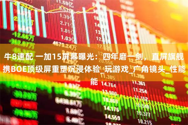 牛8速配 一加15屏幕曝光:四年磨一剑,直屏旗舰携BOE顶级屏重塑沉浸体验_玩游戏_广角镜头_性能