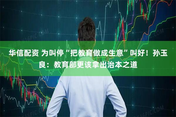 华信配资 为叫停“把教育做成生意”叫好!孙玉良:教育部更该拿出治本之道