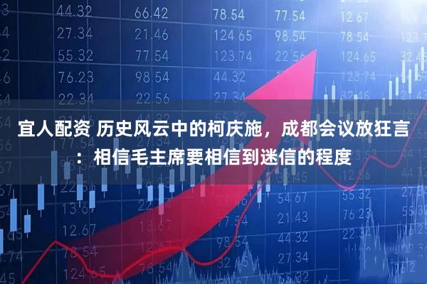 宜人配资 历史风云中的柯庆施，成都会议放狂言：相信毛主席要相信到迷信的程度