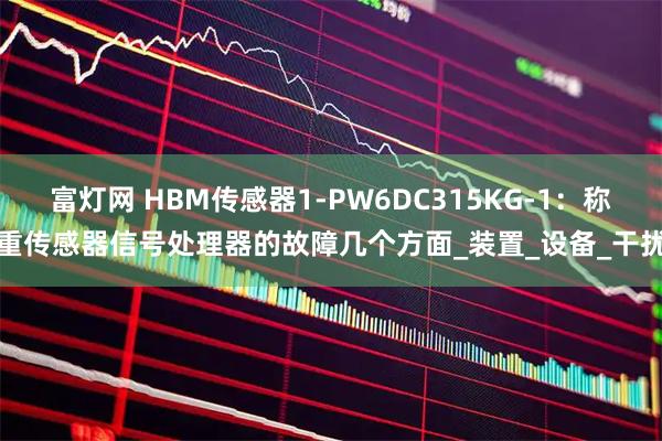 富灯网 HBM传感器1-PW6DC315KG-1:称重传感器信号处理器的故障几个方面_装置_设备_干扰