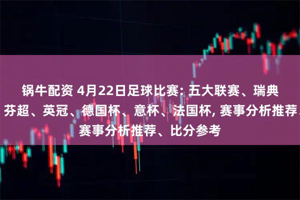锅牛配资 4月22日足球比赛: 五大联赛、瑞典超、荷甲、芬超、英冠、德国杯、意杯、法国杯, 赛事分析推荐、比分参考