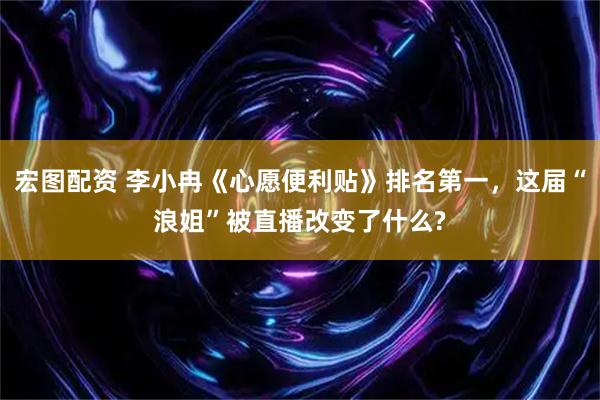 宏图配资 李小冉《心愿便利贴》排名第一，这届“浪姐”被直播改变了什么?