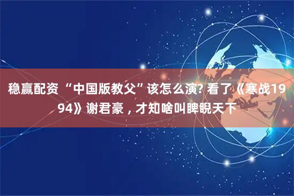稳赢配资 “中国版教父”该怎么演? 看了《寒战1994》谢君豪 , 才知啥叫睥睨天下