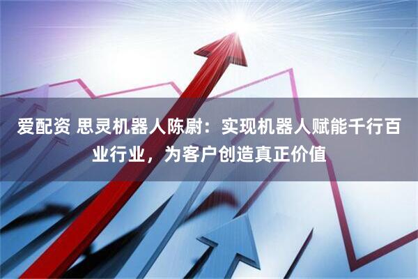 爱配资 思灵机器人陈尉：实现机器人赋能千行百业行业，为客户创造真正价值