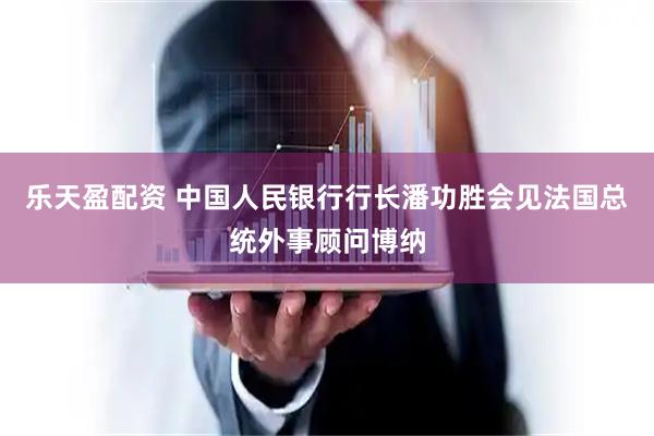 乐天盈配资 中国人民银行行长潘功胜会见法国总统外事顾问博纳