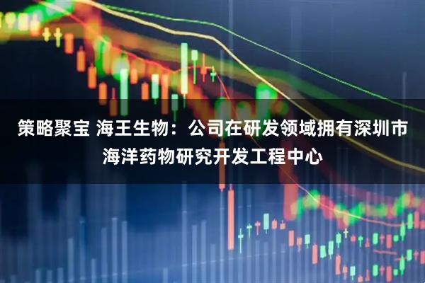 策略聚宝 海王生物：公司在研发领域拥有深圳市海洋药物研究开发工程中心