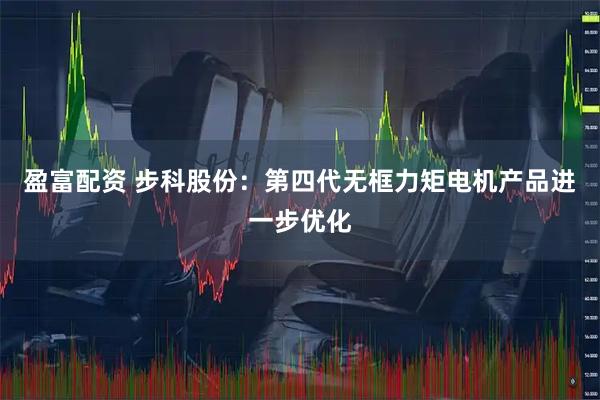 盈富配资 步科股份：第四代无框力矩电机产品进一步优化