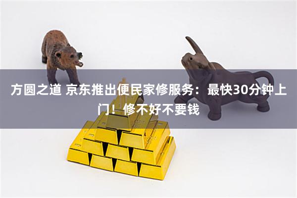 方圆之道 京东推出便民家修服务：最快30分钟上门！修不好不要钱