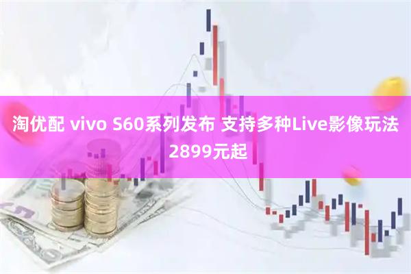 淘优配 vivo S60系列发布 支持多种Live影像玩法 2899元起
