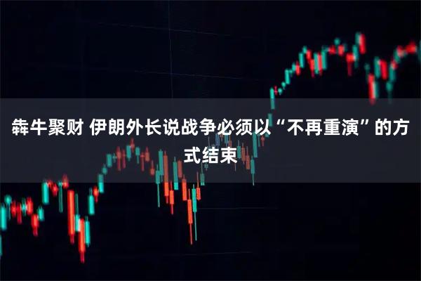 犇牛聚财 伊朗外长说战争必须以“不再重演”的方式结束