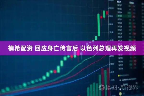 楠希配资 回应身亡传言后 以色列总理再发视频