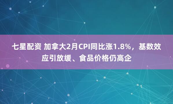 七星配资 加拿大2月CPI同比涨1.8%，基数效应引放缓、食品价格仍高企