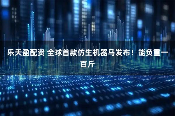 乐天盈配资 全球首款仿生机器马发布！能负重一百斤