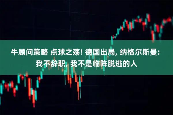 牛顾问策略 点球之殇! 德国出局, 纳格尔斯曼: 我不辞职, 我不是临阵脱逃的人
