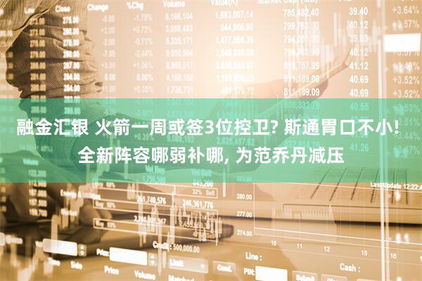 融金汇银 火箭一周或签3位控卫? 斯通胃口不小! 全新阵容哪弱补哪, 为范乔丹减压