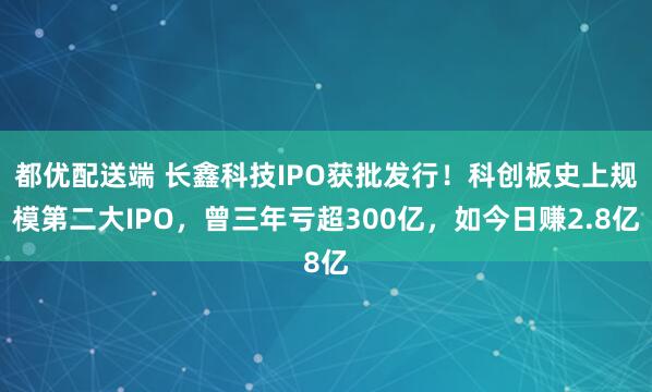 都优配送端 长鑫科技IPO获批发行！科创板史上规模第二大IPO，曾三年亏超300亿，如今日赚2.8亿