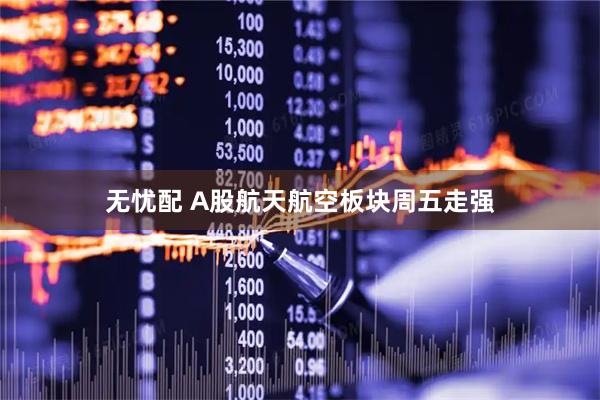 无忧配 A股航天航空板块周五走强