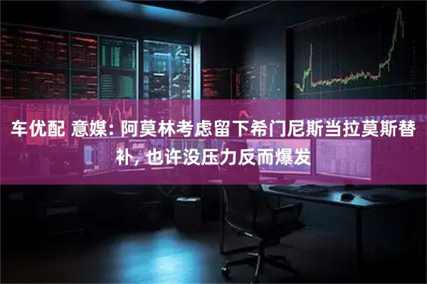 车优配 意媒: 阿莫林考虑留下希门尼斯当拉莫斯替补, 也许没压力反而爆发