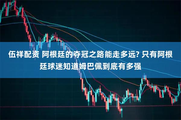 伍祥配资 阿根廷的夺冠之路能走多远? 只有阿根廷球迷知道姆巴佩到底有多强