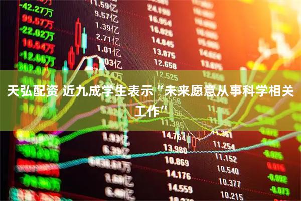 天弘配资 近九成学生表示“未来愿意从事科学相关工作”