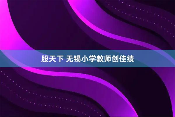 股天下 无锡小学教师创佳绩