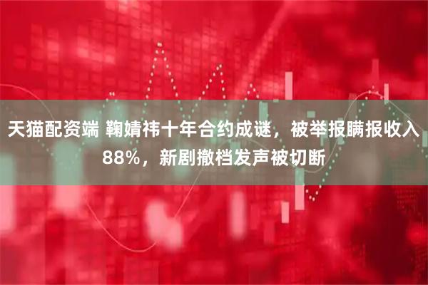 天猫配资端 鞠婧祎十年合约成谜，被举报瞒报收入88%，新剧撤档发声被切断